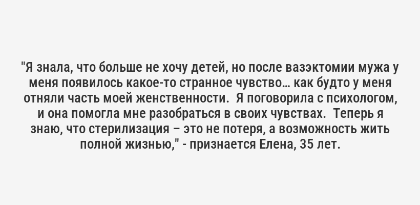 <i>"Я всегда мечтала много путешествовать, но боялась нежелательной беременности. После рождения двоих детей, мы с мужем поняли, что больше не хотим.  Вазэктомия мужа стала для нас настоящим освобождением!  Больше никаких гормональных таблеток, спиралей и страхов!"</i> - делится опытом Ирина, 38 лет.