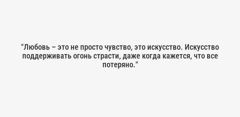 "Любовь – это не просто чувство, это искусство. Искусство поддерживать огонь страсти, даже когда кажется, что все потеряно."