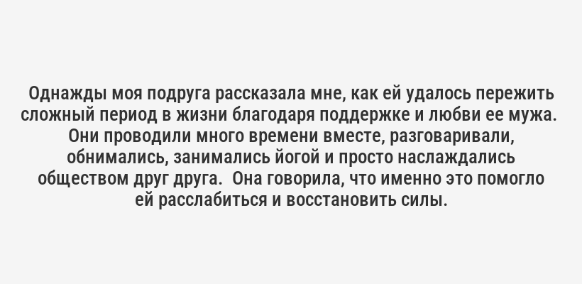 <p>Представьте себе:  долгий, напряженный день, голова забита делами и заботами.  Но стоит вам обнять любимого человека, почувствовать его тепло и нежность, как все начинает постепенно уходить.  Напряжение спадает, дыхание становится ровным, и вы просто наслаждаетесь моментом.</p>