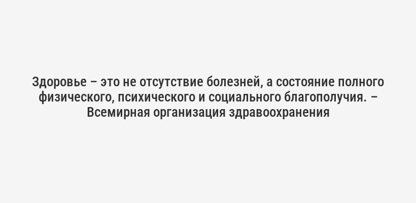 <p>Здоровье – это не отсутствие болезней, а состояние полного физического, психического и социального благополучия. – Всемирная организация здравоохранения</p>